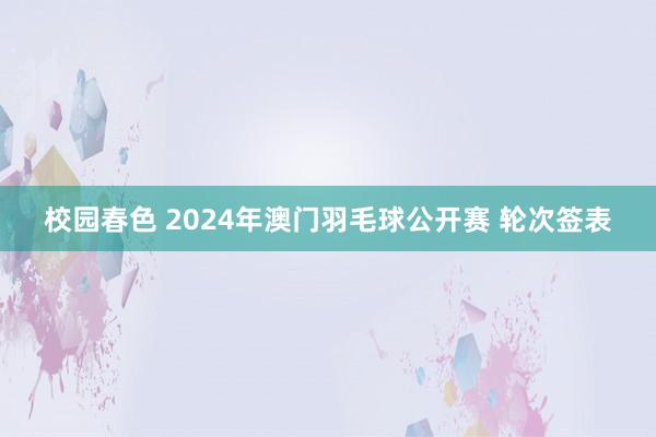 校园春色 2024年澳门羽毛球公开赛 轮次签表