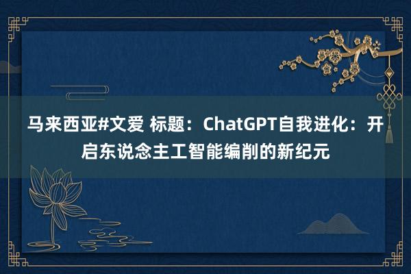 马来西亚#文爱 标题：ChatGPT自我进化：开启东说念主工智能编削的新纪元