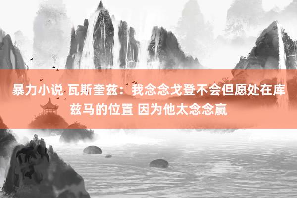 暴力小说 瓦斯奎兹：我念念戈登不会但愿处在库兹马的位置 因为他太念念赢