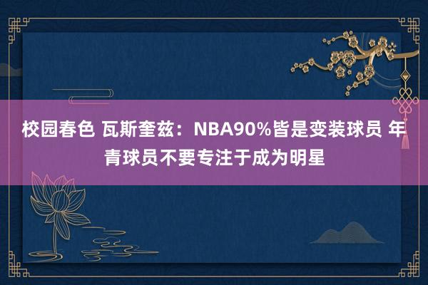 校园春色 瓦斯奎兹：NBA90%皆是变装球员 年青球员不要专注于成为明星