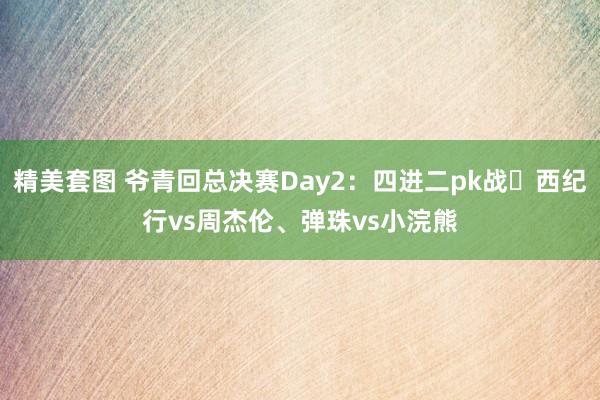 精美套图 爷青回总决赛Day2：四进二pk战✊西纪行vs周杰伦、弹珠vs小浣熊