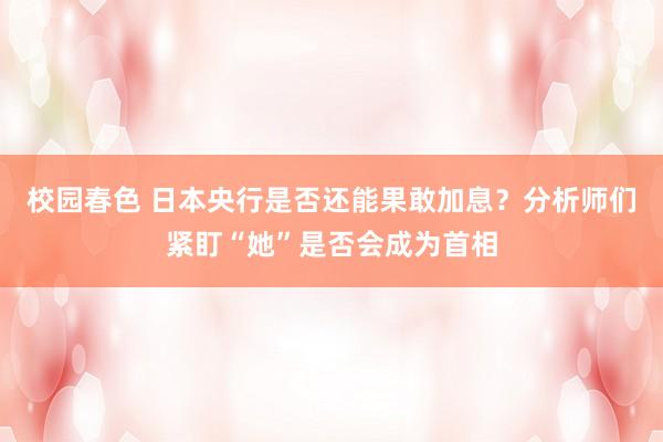 校园春色 日本央行是否还能果敢加息？分析师们紧盯“她”是否会成为首相