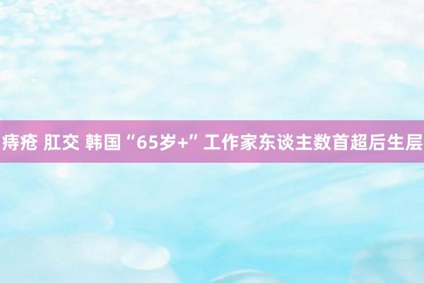 痔疮 肛交 韩国“65岁+”工作家东谈主数首超后生层