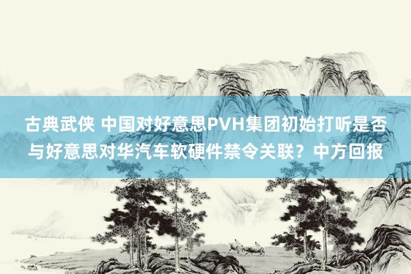 古典武侠 中国对好意思PVH集团初始打听是否与好意思对华汽车软硬件禁令关联？中方回报