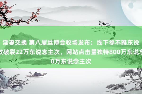 淫妻交换 第八届丝博会收场发布：线下参不雅东说念主数破裂22万东说念主次，网站点击量独特800万东说念主次