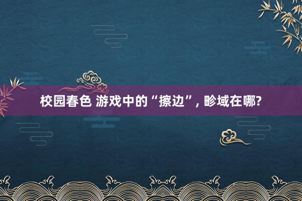 校园春色 游戏中的“擦边”， 畛域在哪?