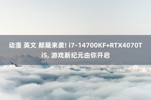 动漫 英文 颠簸来袭! i7-14700KF+RTX4070TiS， 游戏新纪元由你开启