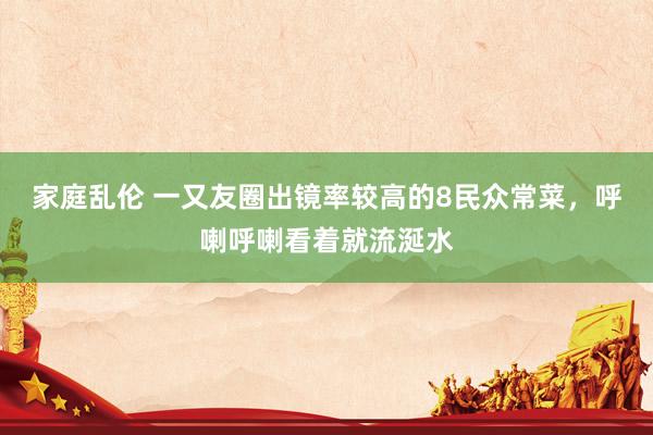 家庭乱伦 一又友圈出镜率较高的8民众常菜，呼喇呼喇看着就流涎水