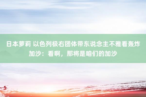 日本萝莉 以色列极右团体带东说念主不雅看轰炸加沙：看啊，那将是咱们的加沙