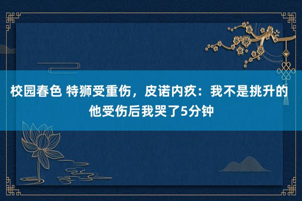 校园春色 特狮受重伤，皮诺内疚：我不是挑升的 他受伤后我哭了5分钟