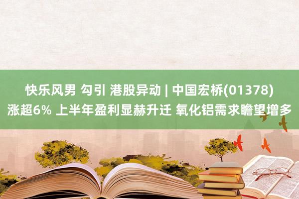 快乐风男 勾引 港股异动 | 中国宏桥(01378)涨超6% 上半年盈利显赫升迁 氧化铝需求瞻望增多