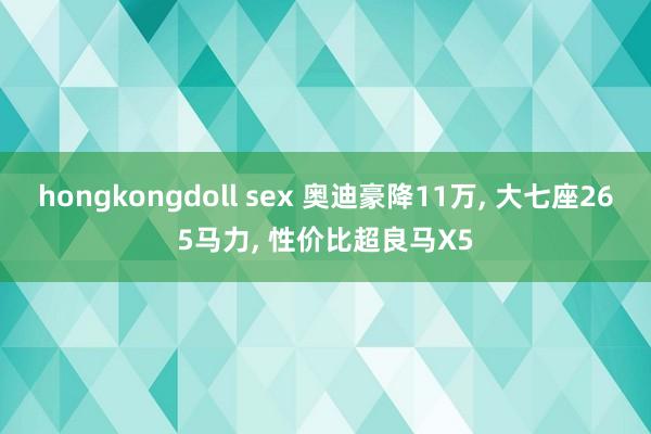 hongkongdoll sex 奥迪豪降11万， 大七座265马力， 性价比超良马X5