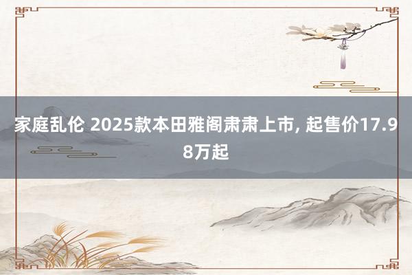 家庭乱伦 2025款本田雅阁肃肃上市， 起售价17.98万起