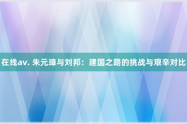 在线av. 朱元璋与刘邦：建国之路的挑战与艰辛对比