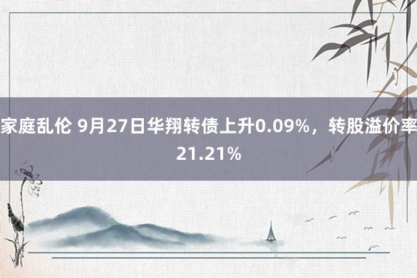 家庭乱伦 9月27日华翔转债上升0.09%，转股溢价率21.21%