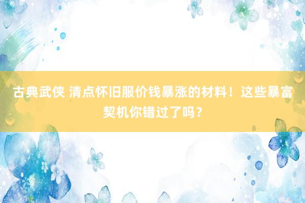 古典武侠 清点怀旧服价钱暴涨的材料！这些暴富契机你错过了吗？