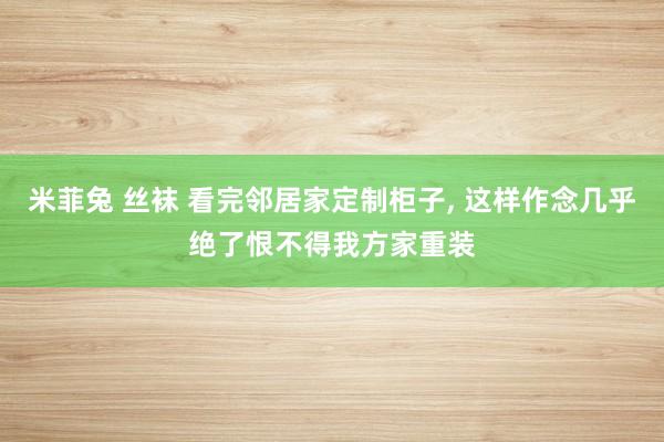 米菲兔 丝袜 看完邻居家定制柜子， 这样作念几乎绝了恨不得我方家重装