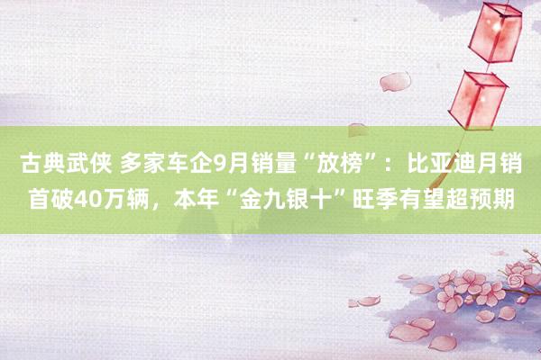 古典武侠 多家车企9月销量“放榜”：比亚迪月销首破40万辆，本年“金九银十”旺季有望超预期