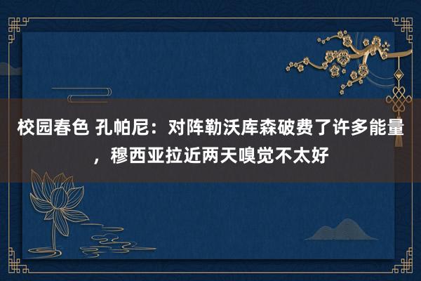 校园春色 孔帕尼：对阵勒沃库森破费了许多能量，穆西亚拉近两天嗅觉不太好