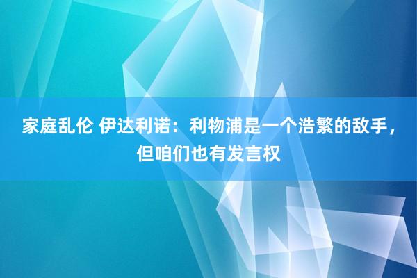 家庭乱伦 伊达利诺：利物浦是一个浩繁的敌手，但咱们也有发言权