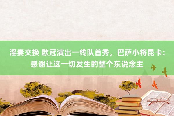 淫妻交换 欧冠演出一线队首秀，巴萨小将昆卡：感谢让这一切发生的整个东说念主