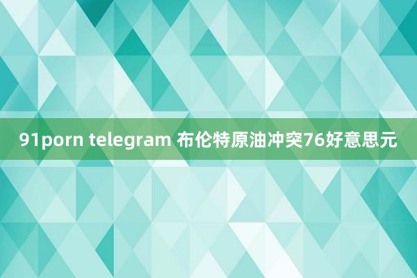 91porn telegram 布伦特原油冲突76好意思元