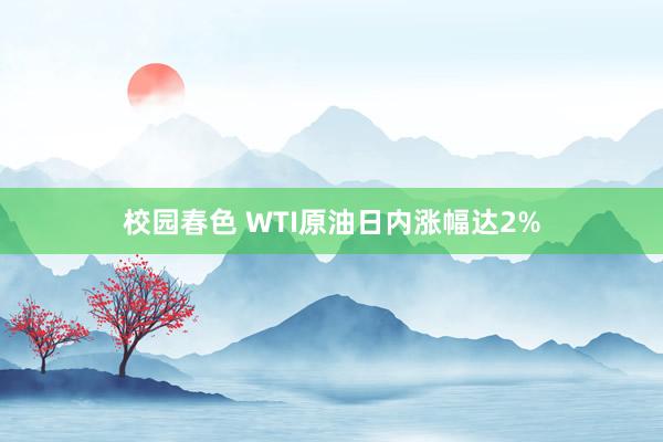 校园春色 WTI原油日内涨幅达2%