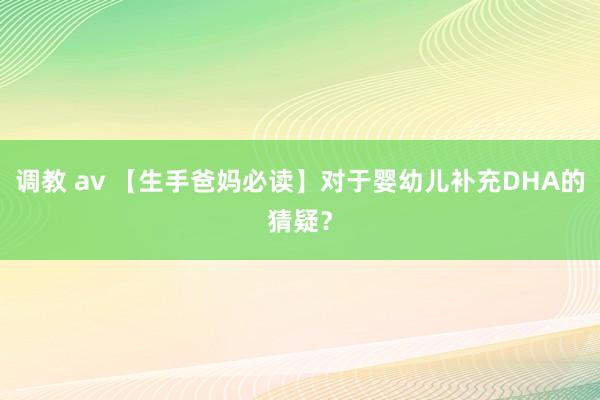 调教 av 【生手爸妈必读】对于婴幼儿补充DHA的猜疑？