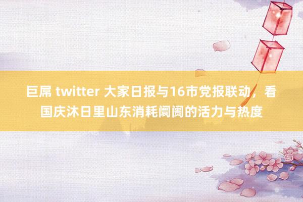 巨屌 twitter 大家日报与16市党报联动，看国庆沐日里山东消耗阛阓的活力与热度