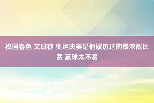 校园春色 文班称 奥运决赛是他履历过的最浓烈比赛 赢球太不易