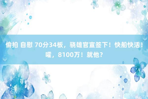 偷拍 自慰 70分34板，骁雄官宣签下！快船快活！嚯，8100万！就他？