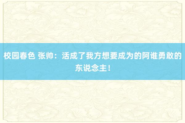 校园春色 张帅：活成了我方想要成为的阿谁勇敢的东说念主！