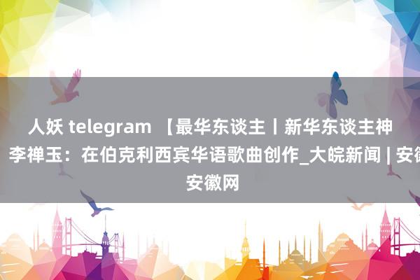 人妖 telegram 【最华东谈主丨新华东谈主神态】李禅玉：在伯克利西宾华语歌曲创作_大皖新闻 | 安徽网