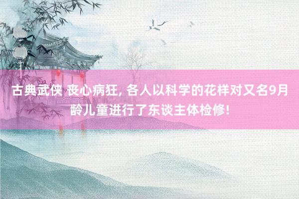 古典武侠 丧心病狂， 各人以科学的花样对又名9月龄儿童进行了东谈主体检修!