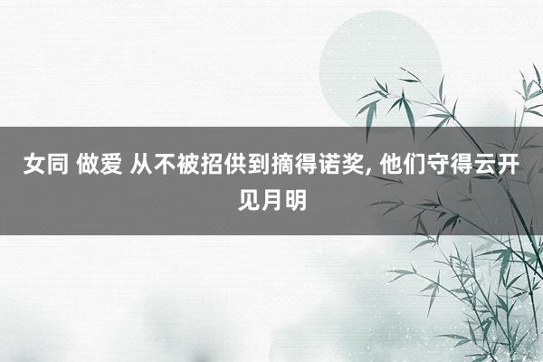 女同 做爱 从不被招供到摘得诺奖， 他们守得云开见月明