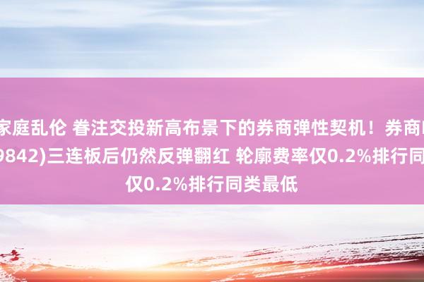 家庭乱伦 眷注交投新高布景下的券商弹性契机！券商ETF(159842)三连板后仍然反弹翻红 轮廓费率仅0.2%排行同类最低