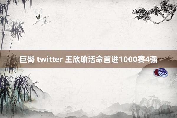 巨臀 twitter 王欣瑜活命首进1000赛4强