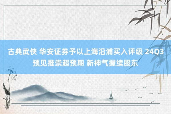 古典武侠 华安证券予以上海沿浦买入评级 24Q3预见推崇超预期 新神气握续股东