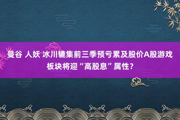 曼谷 人妖 冰川辘集前三季预亏累及股价A股游戏板块将迎“高股息”属性？