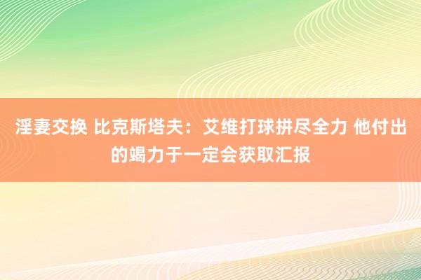 淫妻交换 比克斯塔夫：艾维打球拼尽全力 他付出的竭力于一定会获取汇报