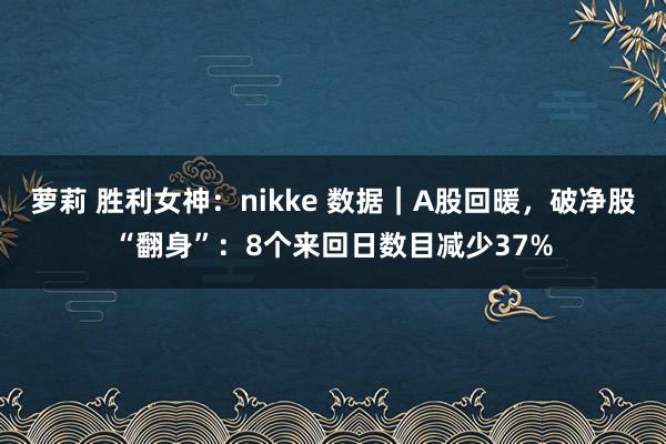 萝莉 胜利女神：nikke 数据｜A股回暖，破净股“翻身”：8个来回日数目减少37%