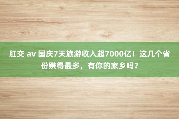 肛交 av 国庆7天旅游收入超7000亿！这几个省份赚得最多，有你的家乡吗？