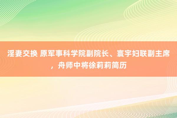 淫妻交换 原军事科学院副院长、寰宇妇联副主席，舟师中将徐莉莉简历