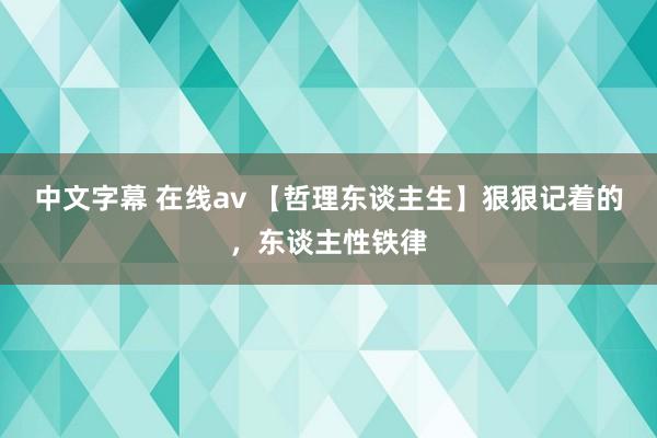 中文字幕 在线av 【哲理东谈主生】狠狠记着的，东谈主性铁律