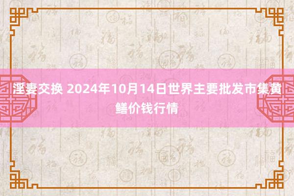 淫妻交换 2024年10月14日世界主要批发市集黄鳝价钱行情