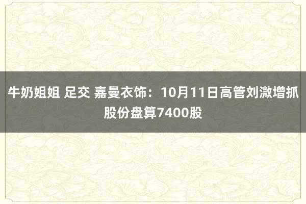 牛奶姐姐 足交 嘉曼衣饰：10月11日高管刘溦增抓股份盘算7400股