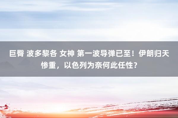 巨臀 波多黎各 女神 第一波导弹已至！伊朗归天惨重，以色列为奈何此任性？