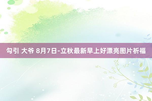 勾引 大爷 8月7日-立秋最新早上好漂亮图片祈福