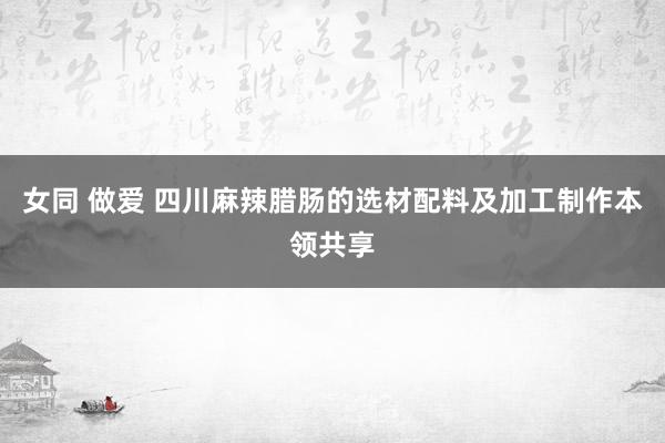 女同 做爱 四川麻辣腊肠的选材配料及加工制作本领共享