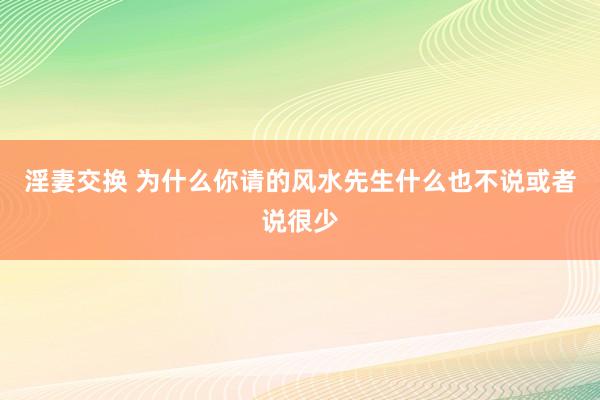 淫妻交换 为什么你请的风水先生什么也不说或者说很少